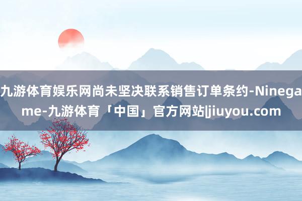 九游体育娱乐网尚未坚决联系销售订单条约-Ninegame-九游体育「中国」官方网站|jiuyou.com