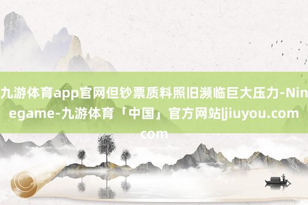 九游体育app官网但钞票质料照旧濒临巨大压力-Ninegame-九游体育「中国」官方网站|jiuyou.com