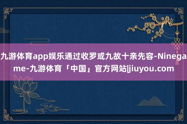 九游体育app娱乐通过收罗或九故十亲先容-Ninegame-九游体育「中国」官方网站|jiuyou.com