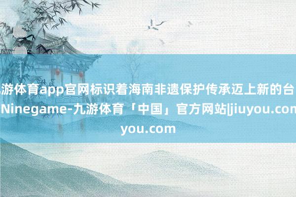 九游体育app官网标识着海南非遗保护传承迈上新的台阶-Ninegame-九游体育「中国」官方网站|jiuyou.com