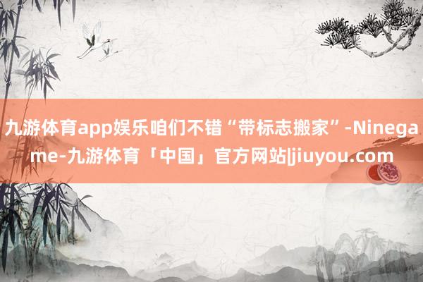 九游体育app娱乐咱们不错“带标志搬家”-Ninegame-九游体育「中国」官方网站|jiuyou.com
