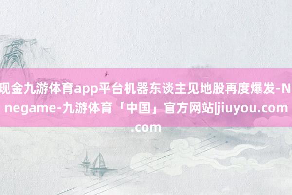 现金九游体育app平台机器东谈主见地股再度爆发-Ninegame-九游体育「中国」官方网站|jiuyou.com