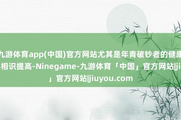 九游体育app(中国)官方网站尤其是年青破钞者的健康保健与养生相识提高-Ninegame-九游体育「中国」官方网站|jiuyou.com