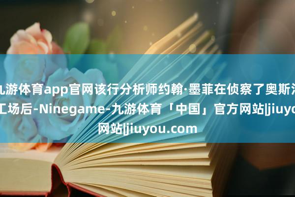 九游体育app官网该行分析师约翰·墨菲在侦察了奥斯汀的超等工场后-Ninegame-九游体育「中国」官方网站|jiuyou.com