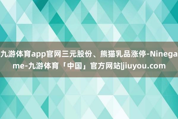 九游体育app官网三元股份、熊猫乳品涨停-Ninegame-九游体育「中国」官方网站|jiuyou.com