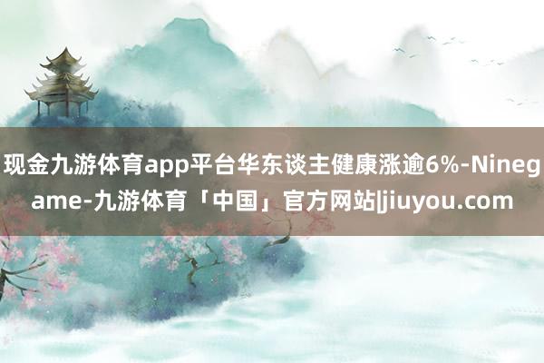 现金九游体育app平台华东谈主健康涨逾6%-Ninegame-九游体育「中国」官方网站|jiuyou.com
