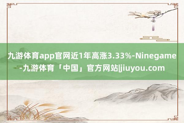 九游体育app官网近1年高涨3.33%-Ninegame-九游体育「中国」官方网站|jiuyou.com