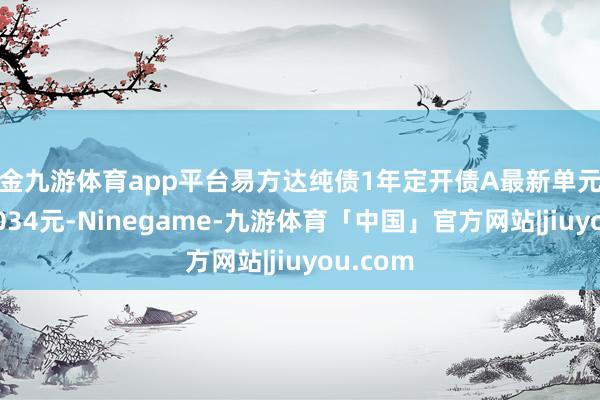 现金九游体育app平台易方达纯债1年定开债A最新单元净值为1.034元-Ninegame-九游体育「中国」官方网站|jiuyou.com