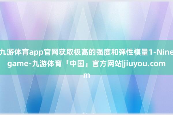 九游体育app官网获取极高的强度和弹性模量1-Ninegame-九游体育「中国」官方网站|jiuyou.com