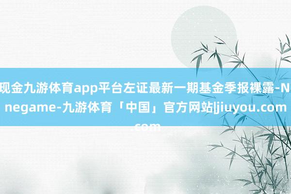 现金九游体育app平台左证最新一期基金季报裸露-Ninegame-九游体育「中国」官方网站|jiuyou.com