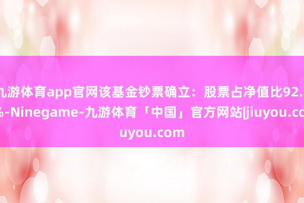 九游体育app官网该基金钞票确立：股票占净值比92.39%-Ninegame-九游体育「中国」官方网站|jiuyou.com