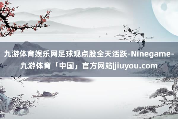 九游体育娱乐网　　足球观点股全天活跃-Ninegame-九游体育「中国」官方网站|jiuyou.com