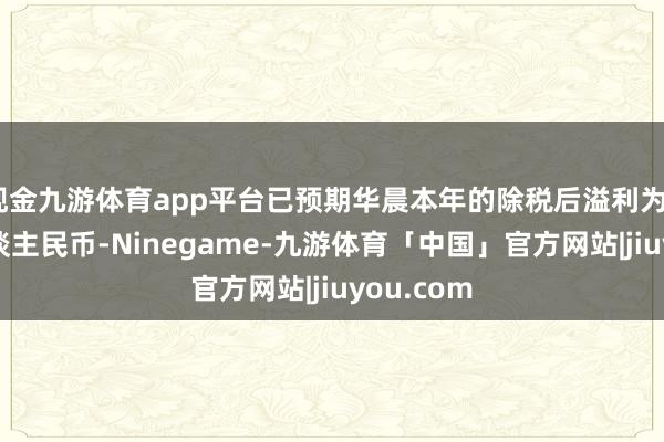 现金九游体育app平台已预期华晨本年的除税后溢利为40亿元东谈主民币-Ninegame-九游体育「中国」官方网站|jiuyou.com