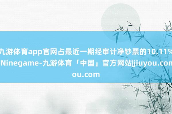 九游体育app官网占最近一期经审计净钞票的10.11%-Ninegame-九游体育「中国」官方网站|jiuyou.com