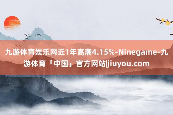九游体育娱乐网近1年高潮4.15%-Ninegame-九游体育「中国」官方网站|jiuyou.com