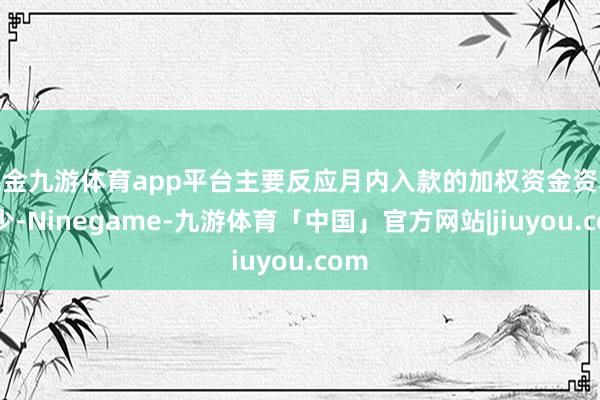 现金九游体育app平台主要反应月内入款的加权资金资本减少-Ninegame-九游体育「中国」官方网站|jiuyou.com