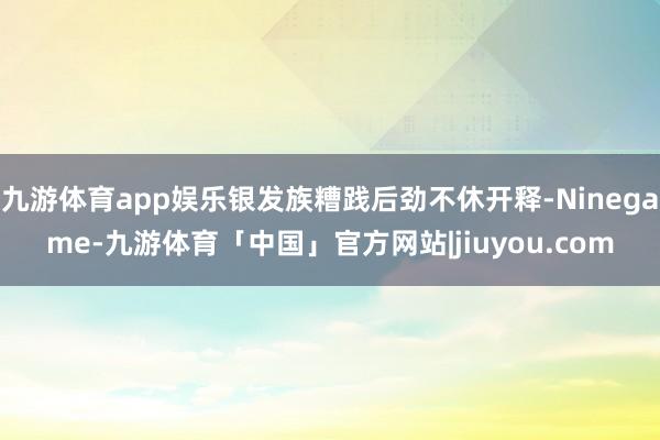 九游体育app娱乐银发族糟践后劲不休开释-Ninegame-九游体育「中国」官方网站|jiuyou.com