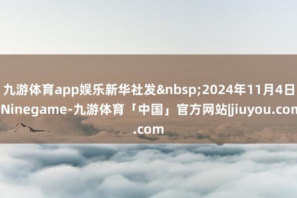 九游体育app娱乐新华社发&nbsp;2024年11月4日-Ninegame-九游体育「中国」官方网站|jiuyou.com