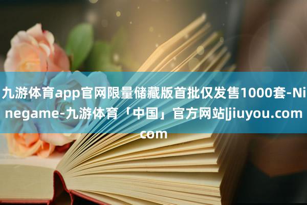 九游体育app官网限量储藏版首批仅发售1000套-Ninegame-九游体育「中国」官方网站|jiuyou.com