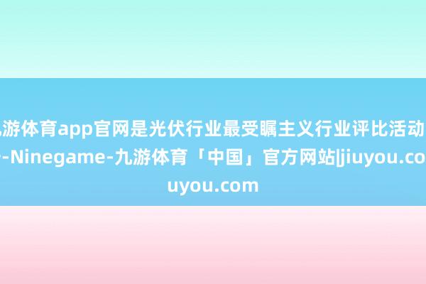 九游体育app官网是光伏行业最受瞩主义行业评比活动之一-Ninegame-九游体育「中国」官方网站|jiuyou.com