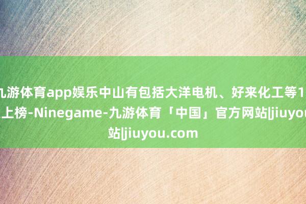 九游体育app娱乐中山有包括大洋电机、好来化工等16家企业上榜-Ninegame-九游体育「中国」官方网站|jiuyou.com