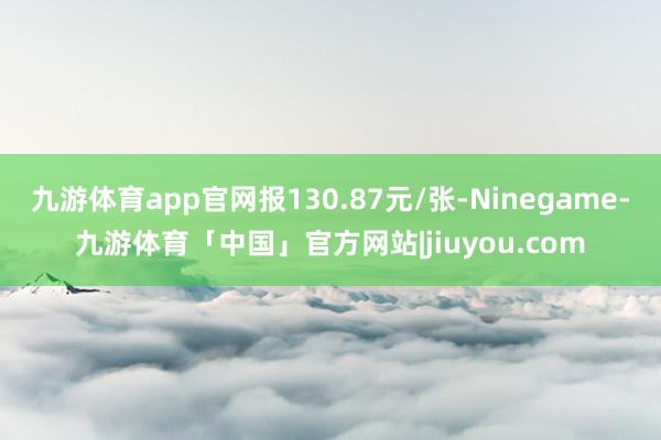 九游体育app官网报130.87元/张-Ninegame-九游体育「中国」官方网站|jiuyou.com