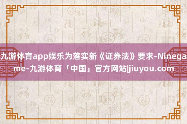 九游体育app娱乐为落实新《证券法》要求-Ninegame-九游体育「中国」官方网站|jiuyou.com