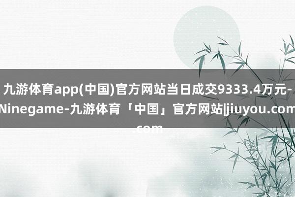 九游体育app(中国)官方网站当日成交9333.4万元-Ninegame-九游体育「中国」官方网站|jiuyou.com