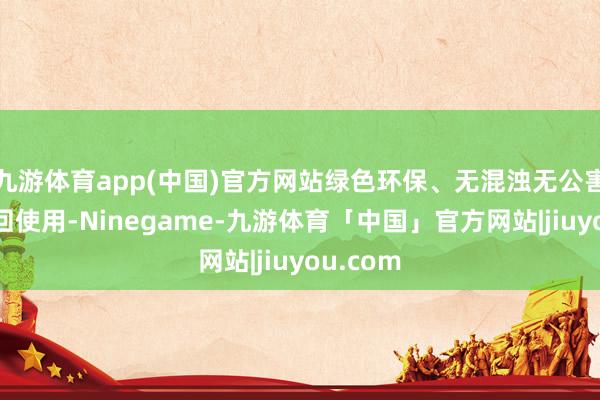 九游体育app(中国)官方网站绿色环保、无混浊无公害、可轮回使用-Ninegame-九游体育「中国」官方网站|jiuyou.com