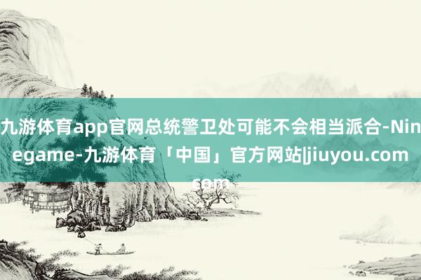九游体育app官网总统警卫处可能不会相当派合-Ninegame-九游体育「中国」官方网站|jiuyou.com