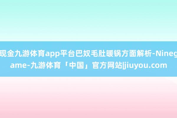 现金九游体育app平台巴奴毛肚暖锅方面解析-Ninegame-九游体育「中国」官方网站|jiuyou.com
