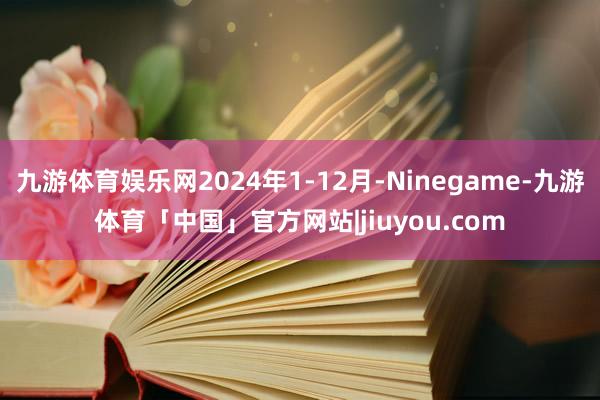 九游体育娱乐网2024年1-12月-Ninegame-九游体育「中国」官方网站|jiuyou.com