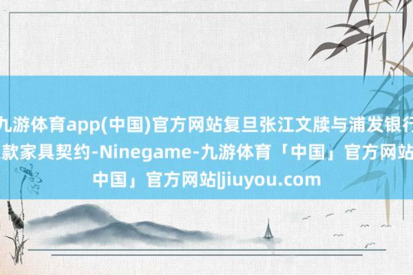 九游体育app(中国)官方网站复旦张江文牍与浦发银行矍铄结构性入款家具契约-Ninegame-九游体育「中国」官方网站|jiuyou.com