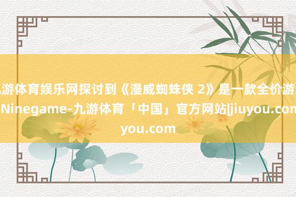九游体育娱乐网探讨到《漫威蜘蛛侠 2》是一款全价游戏-Ninegame-九游体育「中国」官方网站|jiuyou.com