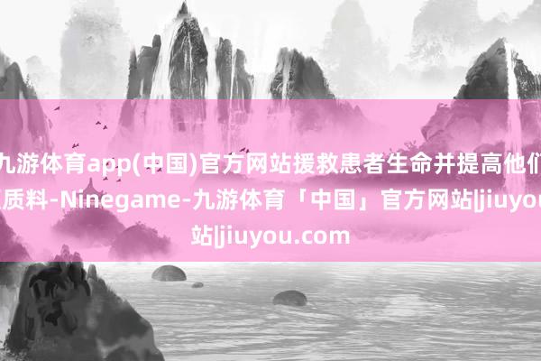 九游体育app(中国)官方网站援救患者生命并提高他们的生涯质料-Ninegame-九游体育「中国」官方网站|jiuyou.com