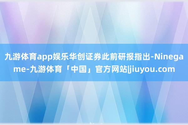 九游体育app娱乐　　华创证券此前研报指出-Ninegame-九游体育「中国」官方网站|jiuyou.com