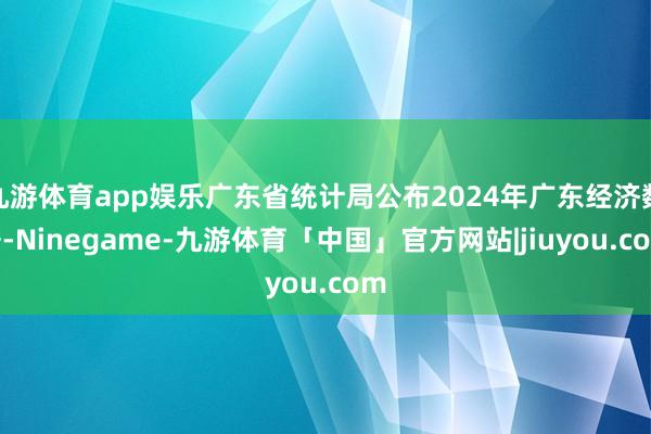 九游体育app娱乐广东省统计局公布2024年广东经济数据-Ninegame-九游体育「中国」官方网站|jiuyou.com