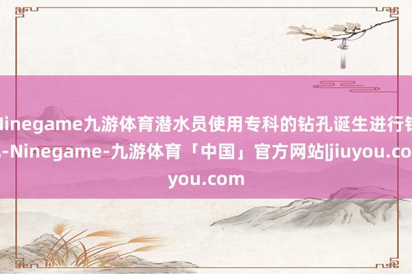 Ninegame九游体育潜水员使用专科的钻孔诞生进行钻孔-Ninegame-九游体育「中国」官方网站|jiuyou.com
