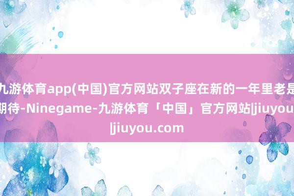 九游体育app(中国)官方网站双子座在新的一年里老是满怀期待-Ninegame-九游体育「中国」官方网站|jiuyou.com