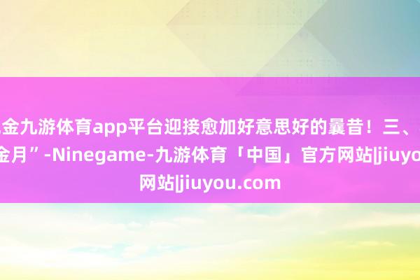 现金九游体育app平台迎接愈加好意思好的曩昔!三、收拢“黄金月”-Ninegame-九游体育「中国」官方网站|jiuyou.com