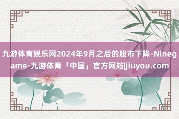 九游体育娱乐网2024年9月之后的股市下降-Ninegame-九游体育「中国」官方网站|jiuyou.com