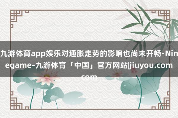 九游体育app娱乐对通胀走势的影响也尚未开畅-Ninegame-九游体育「中国」官方网站|jiuyou.com