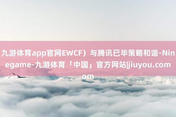 九游体育app官网EWCF）与腾讯已毕策略和谐-Ninegame-九游体育「中国」官方网站|jiuyou.com
