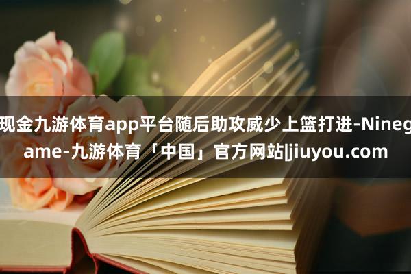 现金九游体育app平台随后助攻威少上篮打进-Ninegame-九游体育「中国」官方网站|jiuyou.com