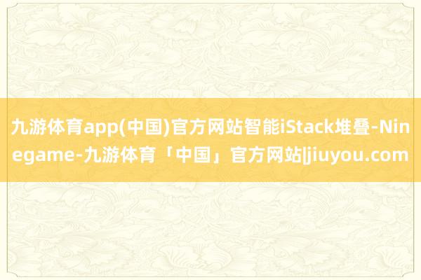 九游体育app(中国)官方网站智能iStack堆叠-Ninegame-九游体育「中国」官方网站|jiuyou.com