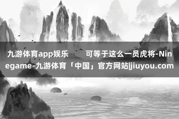 九游体育app娱乐        可等于这么一员虎将-Ninegame-九游体育「中国」官方网站|jiuyou.com