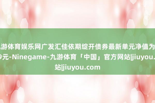 九游体育娱乐网广发汇佳依期绽开债券最新单元净值为1.0379元-Ninegame-九游体育「中国」官方网站|jiuyou.com