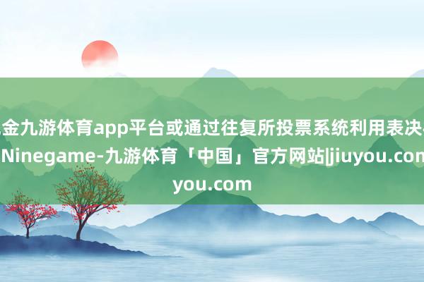 现金九游体育app平台或通过往复所投票系统利用表决权-Ninegame-九游体育「中国」官方网站|jiuyou.com