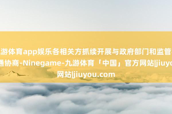 九游体育app娱乐各相关方抓续开展与政府部门和监管机构的疏通协商-Ninegame-九游体育「中国」官方网站|jiuyou.com