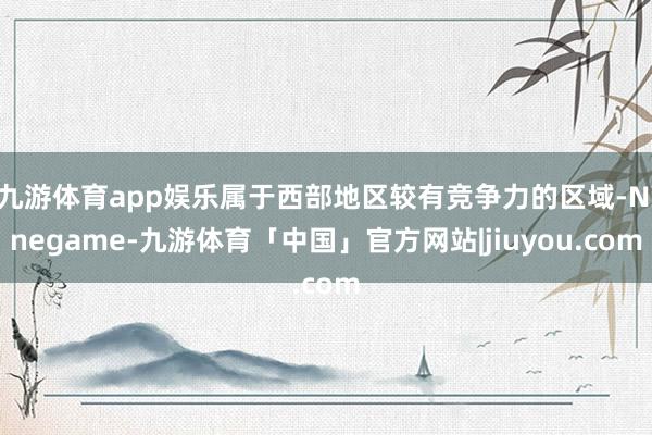 九游体育app娱乐属于西部地区较有竞争力的区域-Ninegame-九游体育「中国」官方网站|jiuyou.com